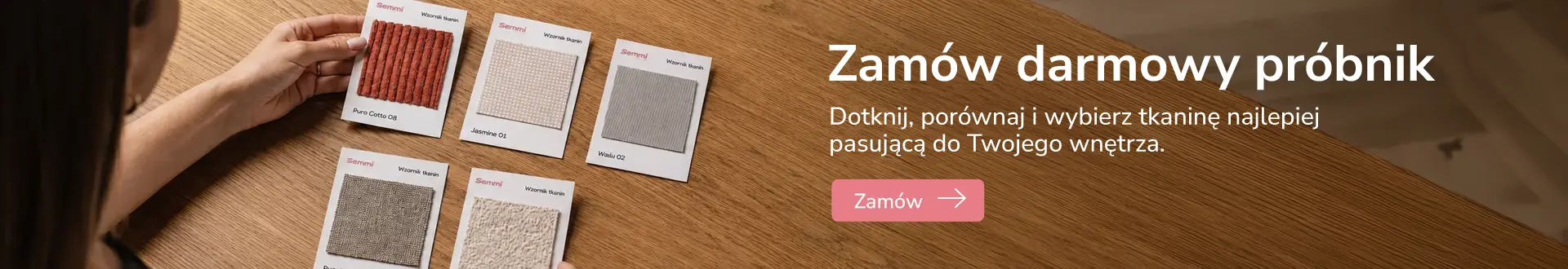 Zamów darmowy próbnik tkanin. Dotknij, porównaj i wybierz tkaninę najlepiej pasującą do Twojego wnętrza.